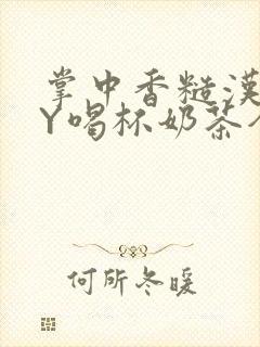 掌中香糙汉HBY喝杯奶茶全文