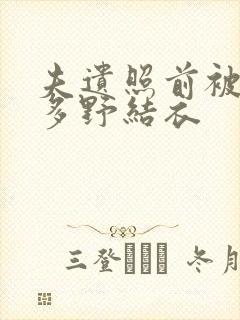 夫遗照前被侵波多野结衣