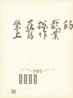 坐在总裁的木棒上写作业