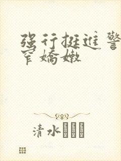 强行挺进警花紧窄娇嫩