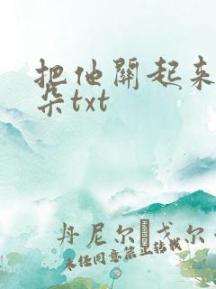 把他关起来 耳朵txt