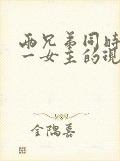 两兄弟同时拥有一女主的现言