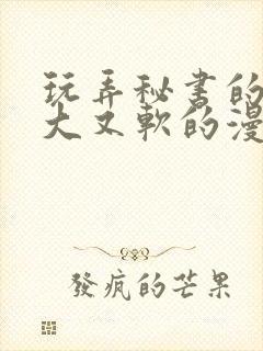 玩弄秘书的奶又大又软的漫画