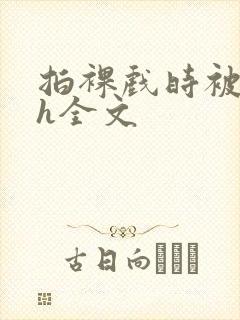 拍裸戏时被c了h全文