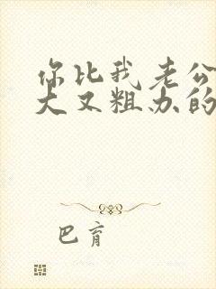 你比我老公的又大又粗办的还舒坦