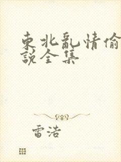 东北乱情偷娘小说全集