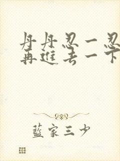 丹丹忍一忍让我再进去一下