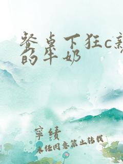 餐桌下狂c亲女的牛奶