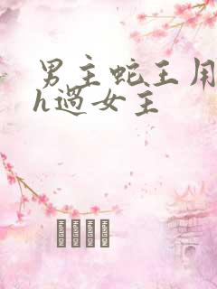 男主蛇王用蛇身h过女主