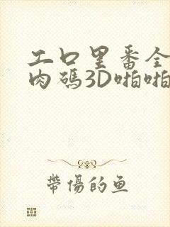 工口里番全彩无肉码3D啪啪