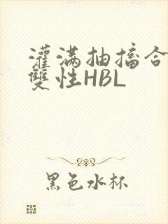 灌满抽搐合不拢双性HBL