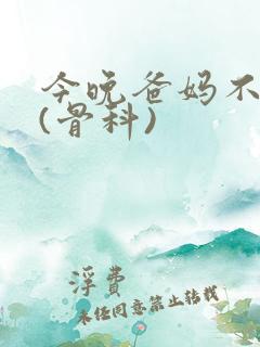 今晚爸妈不在家(骨科)