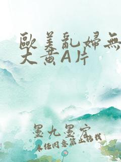 欧美乱妇无乱码大黄A片