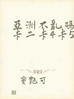 亚洲不乱码卡一卡二卡4卡5
