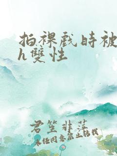 拍裸戏时被c了h双性