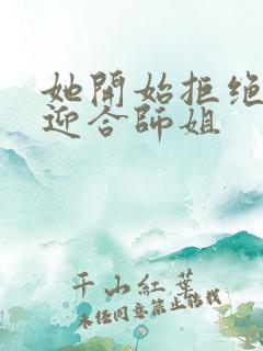 她开始拒绝慢迎迎合师姐