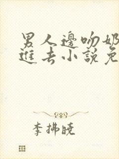 男人边吻奶边挵进去小说免费