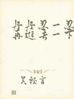 丹丹忍一忍让我再进去一下