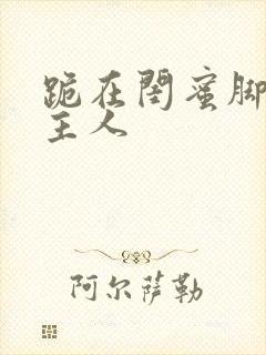 跪在闺蜜脚下叫主人