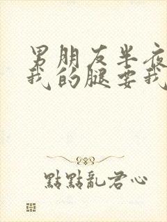 男朋友半夜打开我的腿要我十没