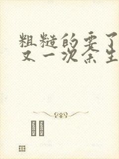 粗糙的要了一次又一次余生多喜欢