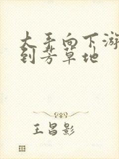 大手向下游走来到芳草地