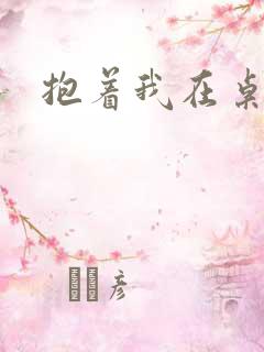 抱着我在桌子做