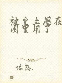 被皇上压在御花园里用了