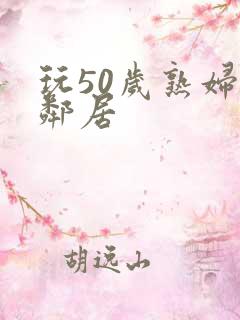 玩50岁熟妇女邻居