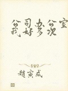 公司办公室c了我好多次