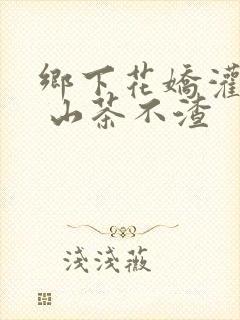 乡下花娇灌日常 山茶不渣