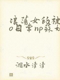 浪荡女的被cao日常np苏妖精