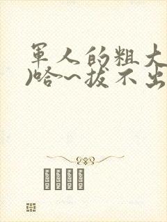 军人的粗大(h)哈~拔不出来