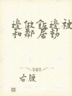 边做饭边被躁我和邻居动