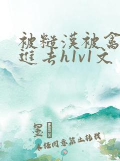 被糙汉被禽哭尿进去h1v1文