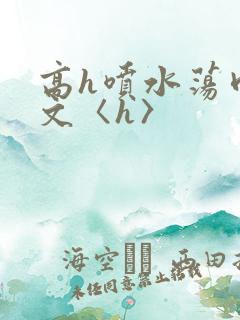 高h喷水荡肉欲文〈h〉