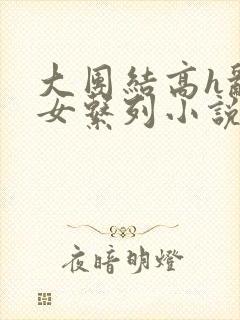 大团结高h乱亲女系列小说