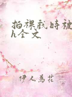 拍裸戏时被c了h全文