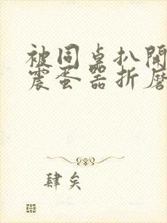 被同桌扒开腿用震蛋器折磨