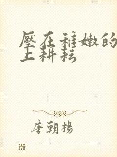 压在稚嫩的身体上耕耘