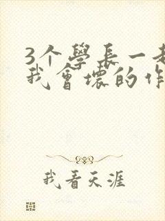 3个学长一起上我会坏的作文