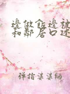 边做饭边被躁我和邻居口述男男