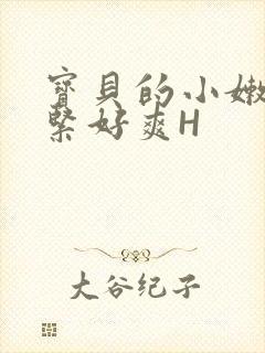 宝贝的小嫩嫩好紧好爽H