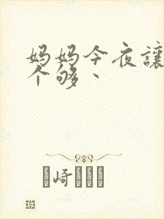 妈妈今夜让你日个够丶