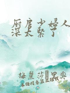 厨房少妇人妻好深太紧了