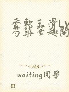 香软玉滑LVL芍药笔趣阁简介