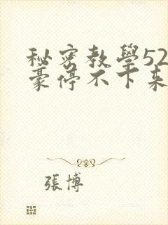 秘密教学52子豪停不下来了下拉式