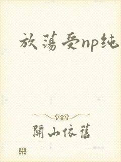 放荡受np纯肉