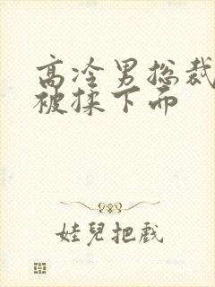 高冷男总裁憋尿被揉下面