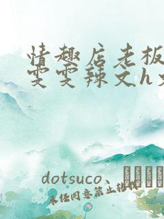 情趣店老板调教雯雯辣文h文